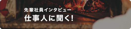 先輩社員インタビュー 仕事人に聞く!